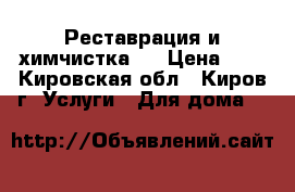 Реставрация и химчистка.  › Цена ­ 0 - Кировская обл., Киров г. Услуги » Для дома   